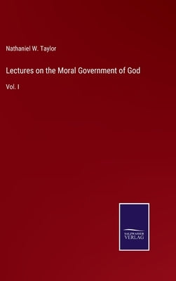 Lectures on the Moral Government of God: Vol. I by Taylor, Nathaniel W.