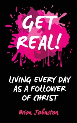 Get Real: Living Every Day as an Authentic Follower of Christ by Johnston, Brian