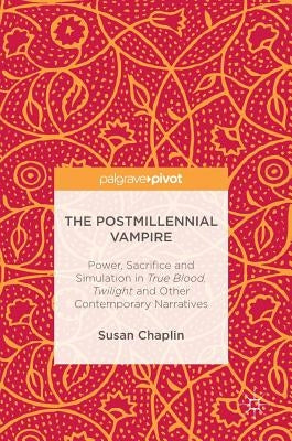 The Postmillennial Vampire: Power, Sacrifice and Simulation in True Blood, Twilight and Other Contemporary Narratives by Chaplin, Susan