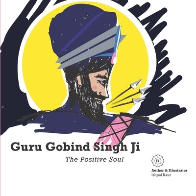 Guru Gobind Singh Ji - The Positive Soul by Dhillon, Ishpal Kaur