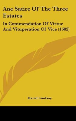Ane Satire Of The Three Estates: In Commendation Of Virtue And Vituperation Of Vice (1602) by Lindsay, David