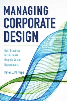Managing Corporate Design: Best Practices for In-House Graphic Design Departments by Phillips, Peter L.