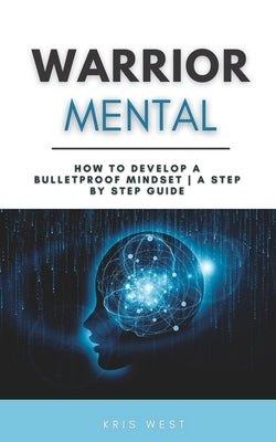 Warrior Mental: How to Develop a Bulletproof Mindset A Step By Step Guide by West, Kris