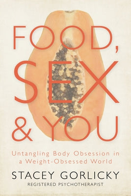 Food, Sex, and You: Untangling Body Obsession in a Weight-Obsessed World by Gorlicky, Stacey