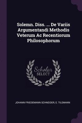 Solemn. Diss. ... De Variis Argumentandi Methodis Veterum Ac Recentiorum Philosophorum by Schneider, Johann Friedemann