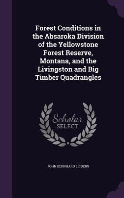 Forest Conditions in the Absaroka Division of the Yellowstone Forest Reserve, Montana, and the Livingston and Big Timber Quadrangles by Leiberg, John Bernhard
