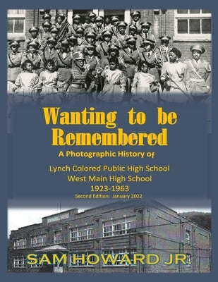 Wanting to be Remembered: A photographic history of Lynch Colored Public/West Main High School from 1923-1963 located in Lynch, Kentucky by Howard, Sam, Jr.