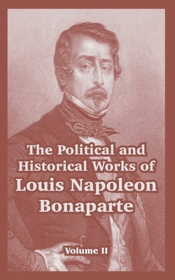 The Political and Historical Works of Louis Napoleon Bonaparte: Volume II by Bonaparte, Louis Napoleon