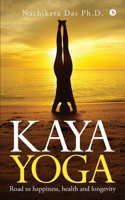 Kaya Yoga: Road to happiness, health and longevity by Das Ph. D., Nachiketa