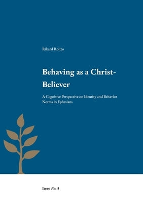 Behaving as a Christ-Believer: A Cognitive Perspective on Identity and Behavior Norms in Ephesians by Roitto, Rikard