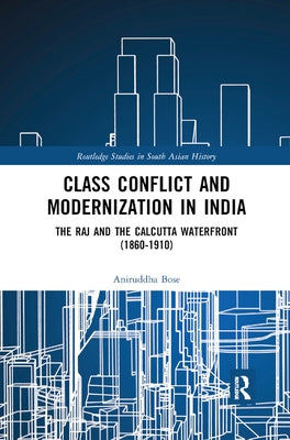 Class Conflict and Modernization in India: The Raj and the Calcutta Waterfront (1860-1910) by Bose, Aniruddha