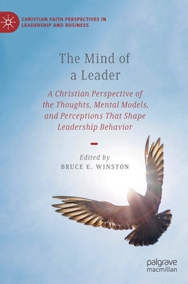 The Mind of a Leader: A Christian Perspective of the Thoughts, Mental Models, and Perceptions That Shape Leadership Behavior by Winston, Bruce E.