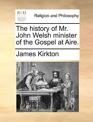 The history of Mr. John Welsh minister of the Gospel at Aire. by Kirkton, James