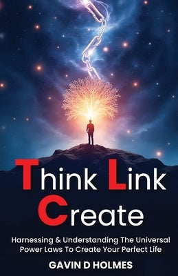 Think Link Create: Harnessing & Understanding The Universal Power Laws To Create Your Perfect Life by Holmes, Gavin D.