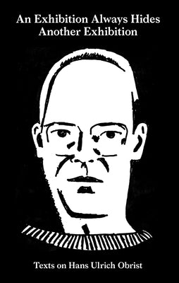 An Exhibition Always Hides Another Exhibition: Texts on Hans Ulrich Obrist by Lamm, April