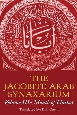 The Jacobite Arab Synaxarium: Volume III- Month of Hathor by D P Curtin