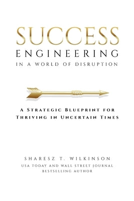 Success Engineering in a World of Disruption: A Strategic Blueprint for Thriving in Uncertain Times by Wilkinson, Sharesz T.