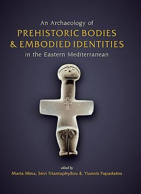 An Archaeology of Prehistoric Bodies and Embodied Identities in the Eastern Mediterranean by Mina, Maria