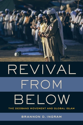 Revival from Below: The Deoband Movement and Global Islam by Ingram, Brannon D.