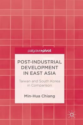 Post-Industrial Development in East Asia: Taiwan and South Korea in Comparison by Chiang, Min-Hua