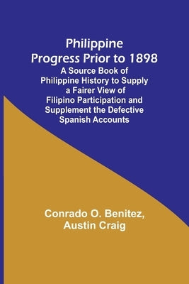 Philippine Progress Prior to 1898; A Source Book of Philippine History to Supply a Fairer View of Filipino Participation and Supplement the Defective by Benitez, Conrado O.