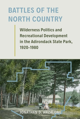 Battles of the North Country: Wilderness Politics and Recreational Development in the Adirondack State Park, 1920-1980 by Anzalone, Jonathan D.