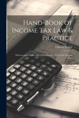 Hand-Book of Income Tax Law & Practice: With an Index to the Acts of Parliament - 1842 to the Present Time by Senior, Charles
