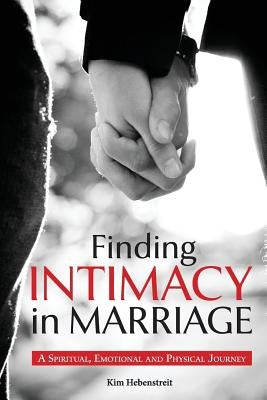 Finding Intimacy in Marriage: A Spiritual, Emotional and Physical Journey by Hebenstreit, Kim