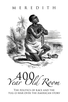 400 Year Old Room: The Politics of Race and the Tug-O-War over the American Story by Meredith
