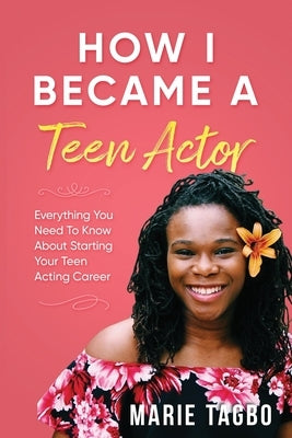 How I Became a Teen Actor: Everything You Need to Know About Starting Your Teen Acting Career by Tagbo, Marie