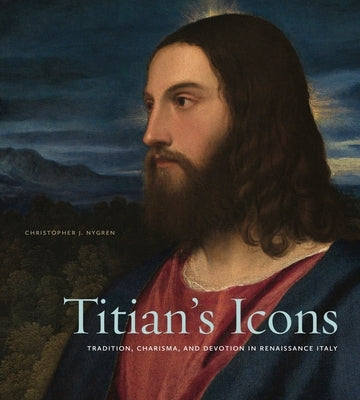 Titian's Icons: Tradition, Charisma, and Devotion in Renaissance Italy by Nygren, Christopher J.