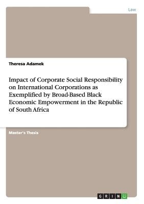Impact of Corporate Social Responsibility on International Corporations as Exemplified by Broad-Based Black Economic Empowerment in the Republic of So by Adamek, Theresa