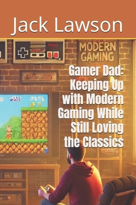 Gamer Dad: Keeping Up with Modern Gaming While Still Loving the Classics by Lawson, Jack