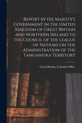Report by His Majesty's Government in the United Kingdom of Great Britain and Northern Ireland to the Council of the League of Nations on the Administ by Great Britain Colonial Office