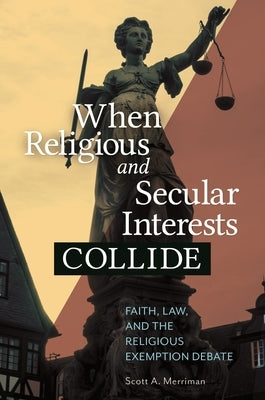 When Religious and Secular Interests Collide: Faith, Law, and the Religious Exemption Debate by Merriman, Scott A.