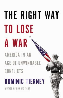 The Right Way to Lose a War: America in an Age of Unwinnable Conflicts by Tierney, Dominic