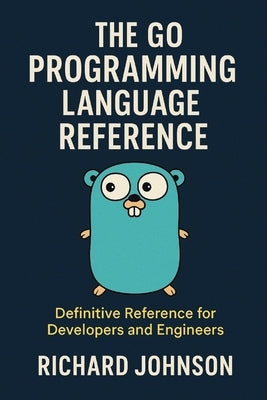 The Go Programming Language Reference: Definitive Reference for Developers and Engineers by Johnson, Richard