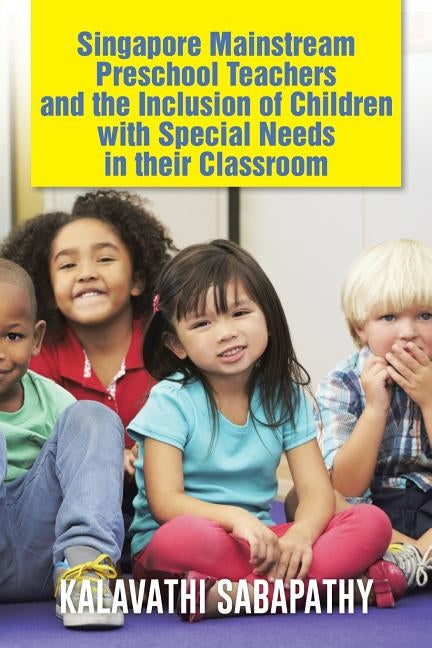 Singapore Mainstream Preschool Teachers and the Inclusion of Children with Special Needs in Their Classroom by Sabapathy, Kalavathi