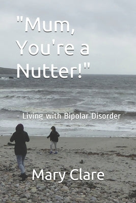 "Mum, You're a Nutter!": - Living with Bipolar Disorder by Clare, Mary