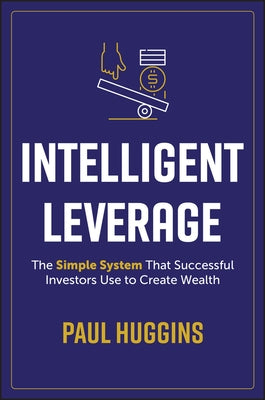 Intelligent Leverage: The Simple System That Successful Investors Use to Create Wealth by Huggins, Paul