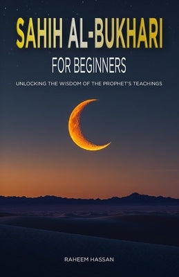 Sahih Al-Bukhari for Beginners: Unlocking the Wisdom of the Prophet's Teachings by Hassan, Raheem