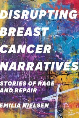 Disrupting Breast Cancer Narratives: Stories of Rage and Repair by Nielsen, Emilia