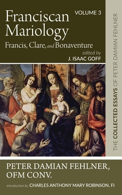 Franciscan Mariology--Francis, Clare, and Bonaventure: The Collected Essays of Peter Damian Fehlner, Ofm Conv: Volume 3 by Fehlner, Peter Damian