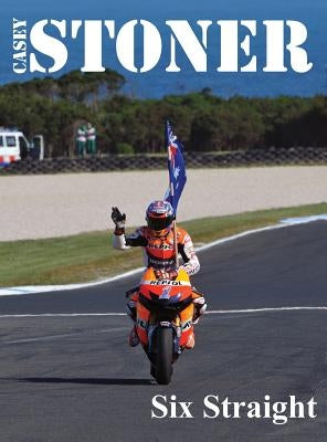 Casey Stoner Six Straight: A history of Casey Stoner at the Australian Motorcycle Grand Prix: A history of Casey Stoner at the Australian Motorcy by Morris, John B.