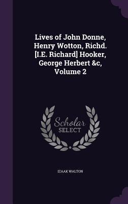 Lives of John Donne, Henry Wotton, Richd. [I.E. Richard] Hooker, George Herbert &c, Volume 2 by Walton, Izaak