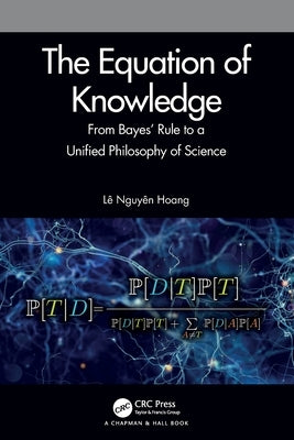 The Equation of Knowledge: From Bayes' Rule to a Unified Philosophy of Science by Hoang, Lê Nguyên