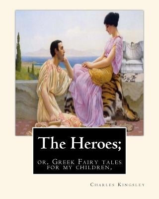 The Heroes; or, Greek Fairy tales for my children, By Charles Kingsley by Kingsley, Charles
