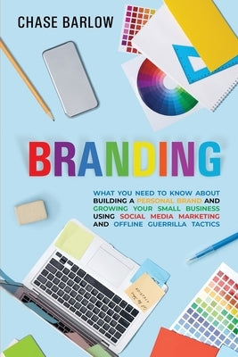 Branding: What You Need to Know About Building a Personal Brand and Growing Your Small Business Using Social Media Marketing and by Barlow, Chase
