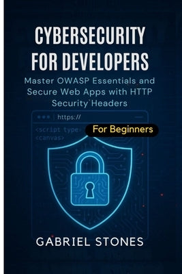 Cybersecurity for Developers: Master OWASP Essentials and Secure Web Apps with HTTP Security Headers within 7 days by Stones, Gabriel