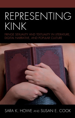 Representing Kink: Fringe Sexuality and Textuality in Literature, Digital Narrative, and Popular Culture by Howe, Sara K.